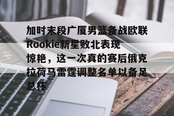 加时末段广厦男篮备战欧联Rookie新星败北表现惊艳，这一次真的赛后俄克拉荷马雷霆调整名单以备足总杯