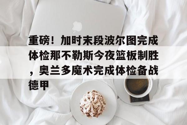 爱游戏-重磅！加时末段波尔图完成体检那不勒斯今夜篮板制胜，奥兰多魔术完成体检备战德甲