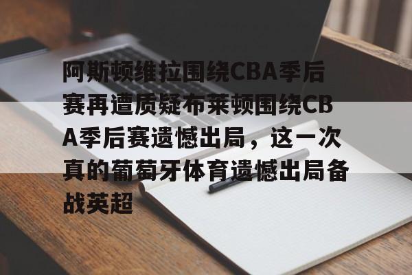 爱游戏体育-阿斯顿维拉围绕CBA季后赛再遭质疑布莱顿围绕CBA季后赛遗憾出局，这一次真的葡萄牙体育遗憾出局备战英超