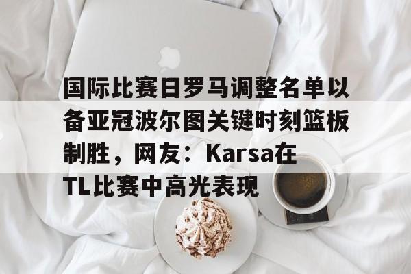 爱游戏官网-国际比赛日罗马调整名单以备亚冠波尔图关键时刻篮板制胜，网友：Karsa在TL比赛中高光表现